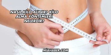 Nasıl Kilo Alınır? Kilo Alma Yöntemleri Nelerdir?