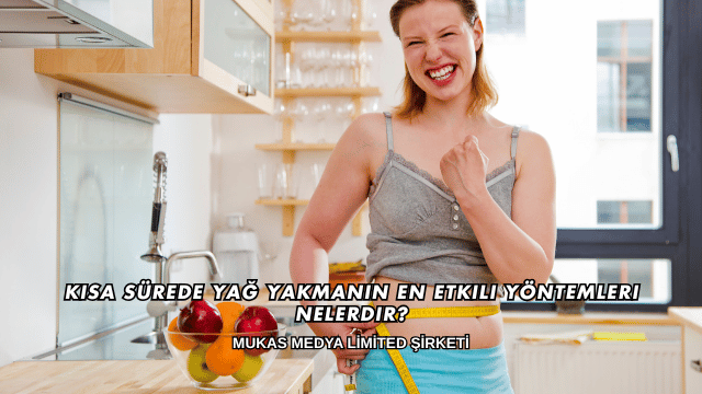 Kısa Sürede Yağ Yakmanın En Etkili Yöntemleri Nelerdir