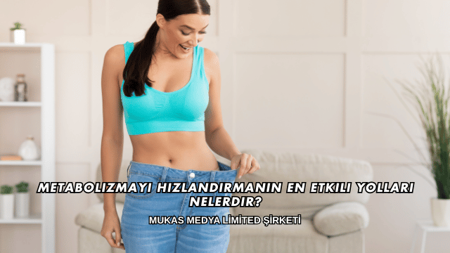 Metabolizmayı Hızlandırmanın En Etkili Yolları Nelerdir?